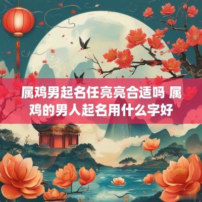 属鸡男起名任亮亮合适吗 属鸡的男人起名用什么字好