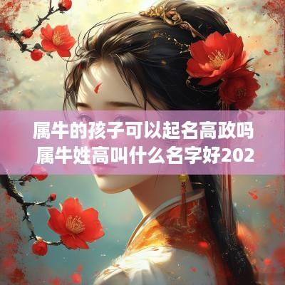 属牛的孩子可以起名高政吗 属牛姓高叫什么名字好2025