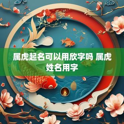 属虎起名可以用欣字吗 属虎姓名用字