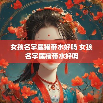 女孩名字属猪带水好吗 女孩名字属猪带水好吗