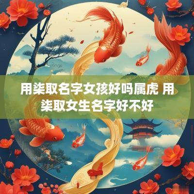 用柒取名字女孩好吗属虎 用柒取女生名字好不好