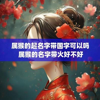 属猴的起名字带国字可以吗 属猴的名字带火好不好