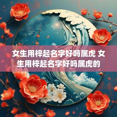 女生用梓起名字好吗属虎 女生用梓起名字好吗属虎的