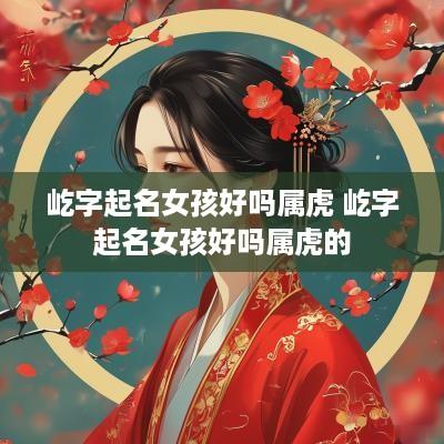 屹字起名女孩好吗属虎 屹字起名女孩好吗属虎的