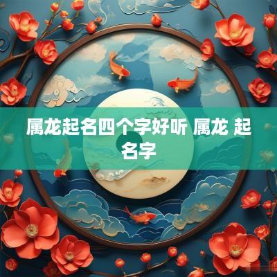 属龙起名四个字好听 属龙 起名字