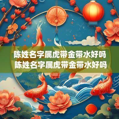 陈姓名字属虎带金带水好吗 陈姓名字属虎带金带水好吗女孩