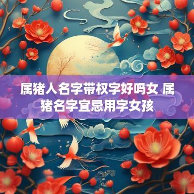 属猪人名字带权字好吗女 属猪名字宜忌用字女孩