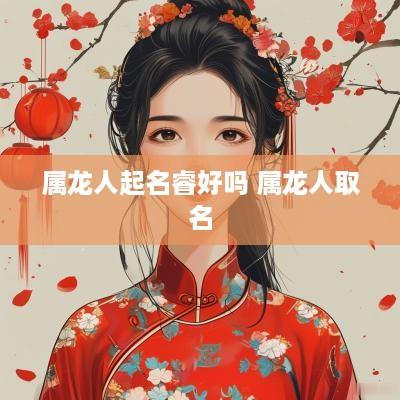 属龙人起名睿好吗 属龙人取名