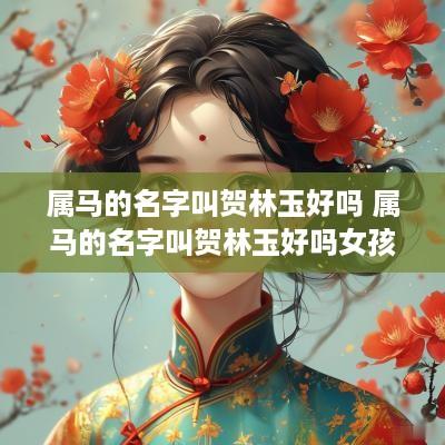属马的名字叫贺林玉好吗 属马的名字叫贺林玉好吗女孩