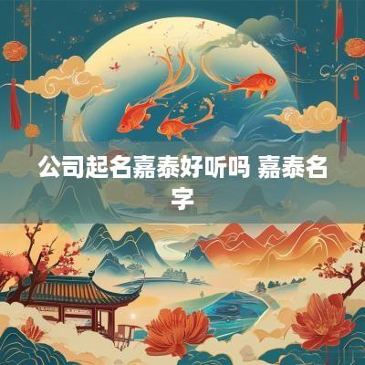 公司起名嘉泰好听吗 嘉泰名字