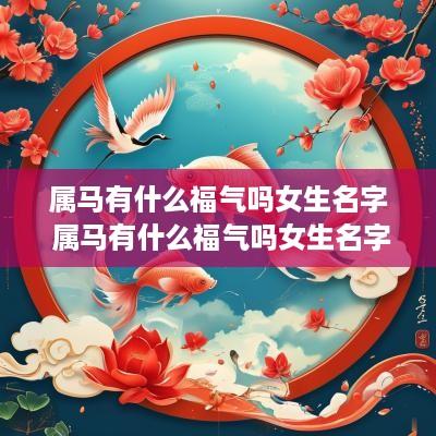 属马有什么福气吗女生名字 属马有什么福气吗女生名字怎么取