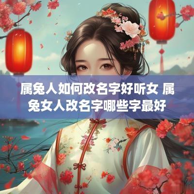 属兔人如何改名字好听女 属兔女人改名字哪些字最好