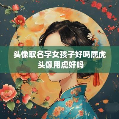 头像取名字女孩子好吗属虎 头像用虎好吗