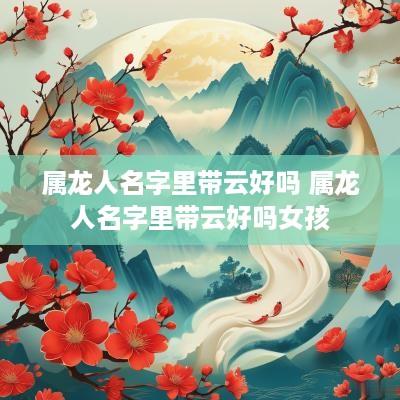 属龙人名字里带云好吗 属龙人名字里带云好吗女孩