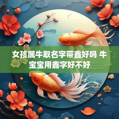 女孩属牛取名字带鑫好吗 牛宝宝用鑫字好不好