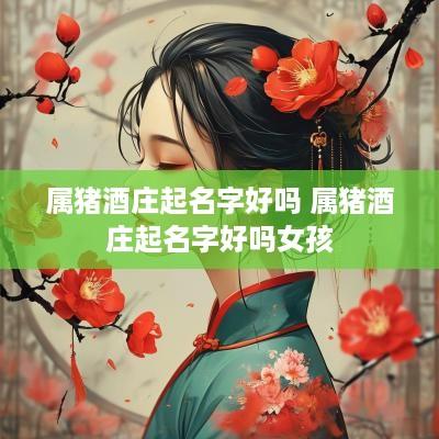 属猪酒庄起名字好吗 属猪酒庄起名字好吗女孩