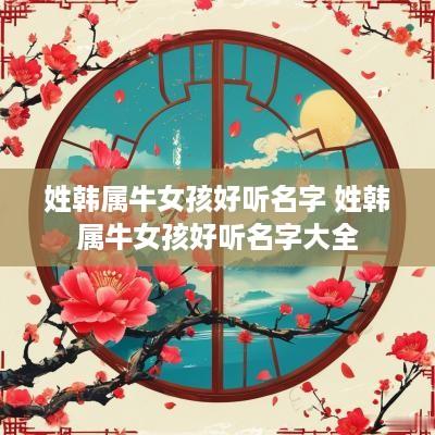 姓韩属牛女孩好听名字 姓韩属牛女孩好听名字大全