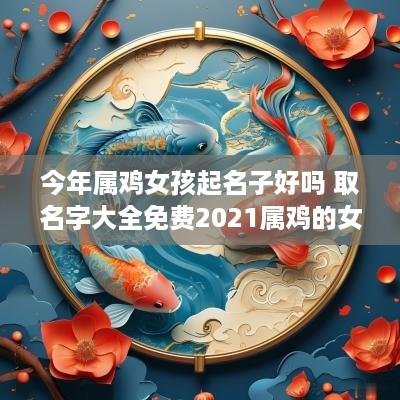 今年属鸡女孩起名子好吗 取名字大全免费2025属鸡的女孩子