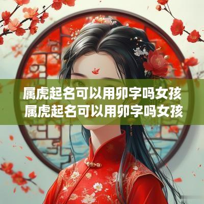 属虎起名可以用卯字吗女孩 属虎起名可以用卯字吗女孩名字