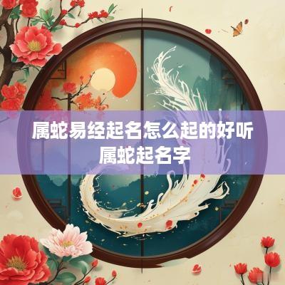 属蛇易经起名怎么起的好听 属蛇起名字