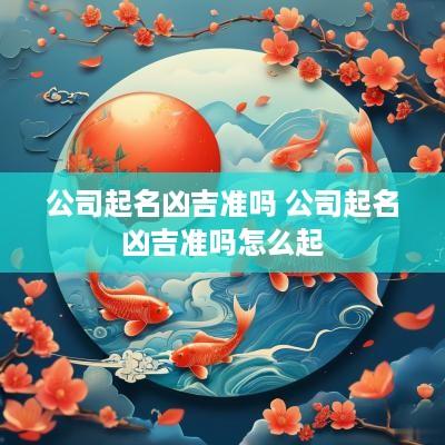 公司起名凶吉准吗 公司起名凶吉准吗怎么起