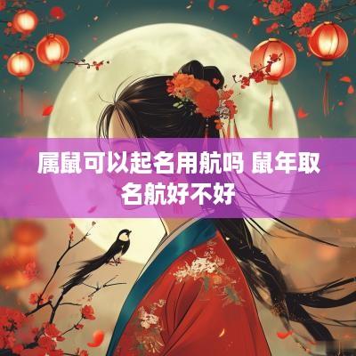 属鼠可以起名用航吗 蛇年取名航好不好