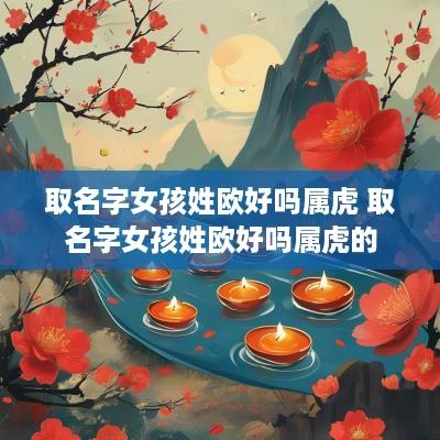 取名字女孩姓欧好吗属虎 取名字女孩姓欧好吗属虎的