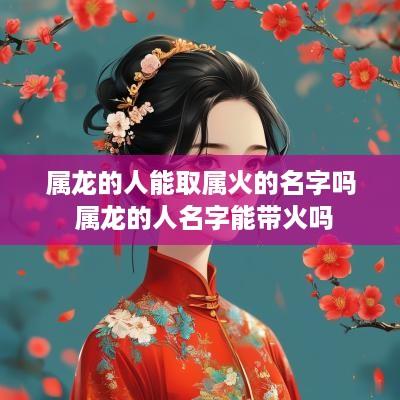 属龙的人能取属火的名字吗 属龙的人名字能带火吗