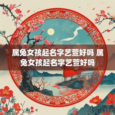 属兔女孩起名字艺萱好吗 属兔女孩起名字艺萱好吗