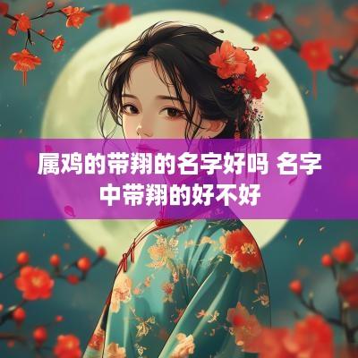 属鸡的带翔的名字好吗 名字中带翔的好不好