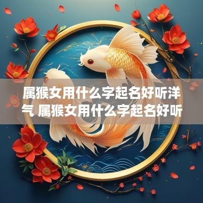 属猴女用什么字起名好听洋气 属猴女用什么字起名好听洋气点
