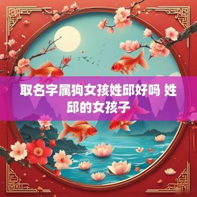 取名字属狗女孩姓邱好吗 姓邱的女孩子