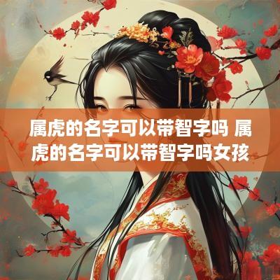 属虎的名字可以带智字吗 属虎的名字可以带智字吗女孩