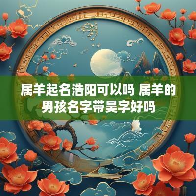属羊起名浩阳可以吗 属羊的男孩名字带昊字好吗
