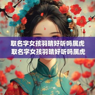 取名字女孩羽晴好听吗属虎 取名字女孩羽晴好听吗属虎的