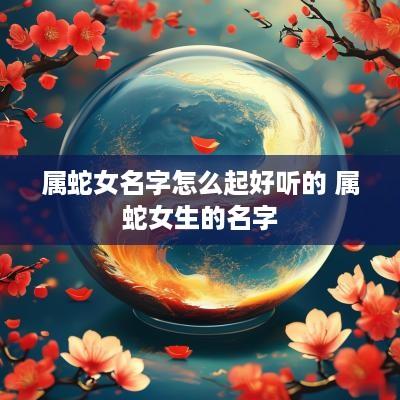 属蛇女名字怎么起好听的 属蛇女生的名字
