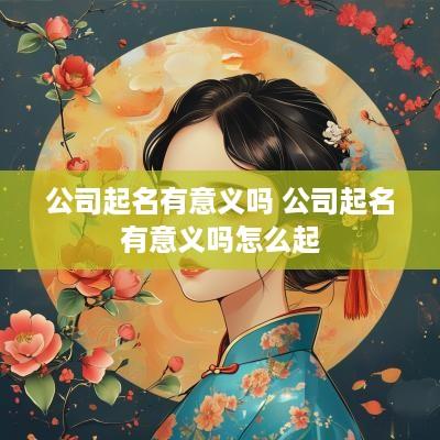 公司起名有意义吗 公司起名有意义吗怎么起