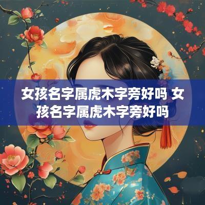 女孩名字属虎木字旁好吗 女孩名字属虎木字旁好吗