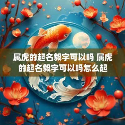 属虎的起名毅字可以吗 属虎的起名毅字可以吗怎么起