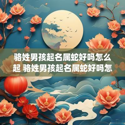 骆姓男孩起名属蛇好吗怎么起 骆姓男孩起名属蛇好吗怎么起名