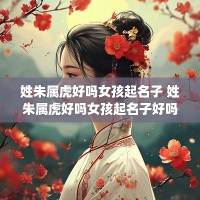 姓朱属虎好吗女孩起名子 姓朱属虎好吗女孩起名子好吗
