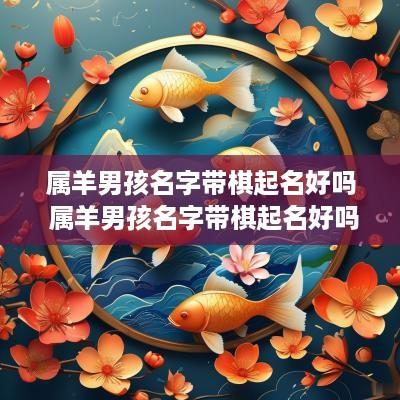 属羊男孩名字带棋起名好吗 属羊男孩名字带棋起名好吗怎么取