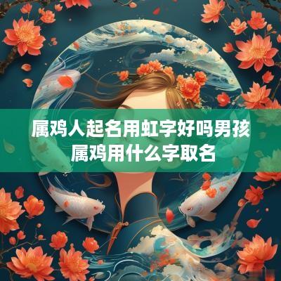 属鸡人起名用虹字好吗男孩 属鸡用什么字取名