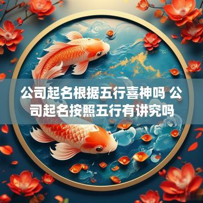公司起名根据五行喜神吗 公司起名按照五行有讲究吗