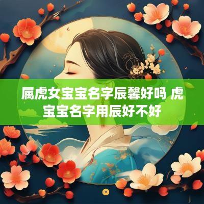 属虎女宝宝名字辰馨好吗 虎宝宝名字用辰好不好
