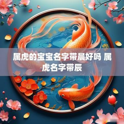 属虎的宝宝名字带晨好吗 属虎名字带辰