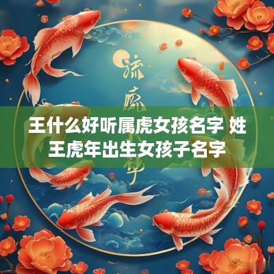 王什么好听属虎女孩名字 姓王蛇年出生女孩子名字