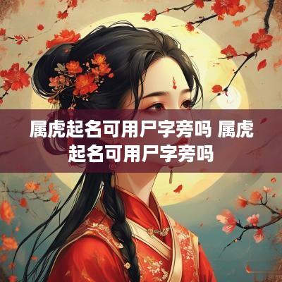 属虎起名可用尸字旁吗 属虎起名可用尸字旁吗