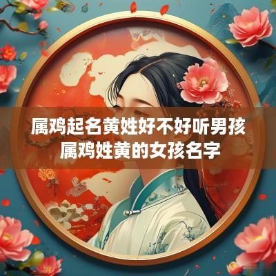 属鸡起名黄姓好不好听男孩 属鸡姓黄的女孩名字