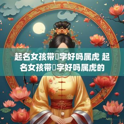 起名女孩带玥字好吗属虎 起名女孩带玥字好吗属虎的